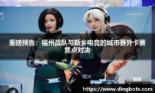 重磅预告：福州战队与新乡电竞的城市赛外卡赛焦点对决