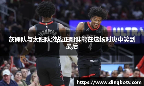 灰熊队与太阳队激战正酣谁能在这场对决中笑到最后