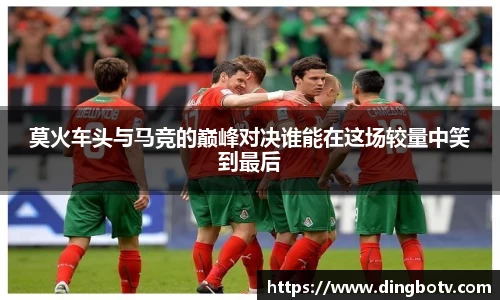 莫火车头与马竞的巅峰对决谁能在这场较量中笑到最后
