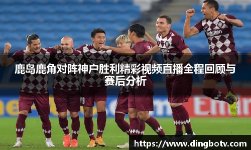 鹿岛鹿角对阵神户胜利精彩视频直播全程回顾与赛后分析