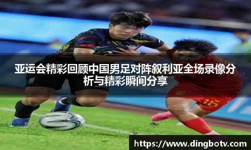 亚运会精彩回顾中国男足对阵叙利亚全场录像分析与精彩瞬间分享